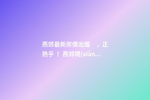 燕郊最新房價出爐，正熱乎！燕郊現(xiàn)在，處于難得的底部！